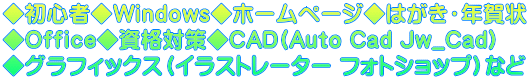 ◆初心者◆Windows◆ホームページ◆はがき・年賀状 ◆Office◆資格対策◆CAD(Auto Cad Jw_Cad)  ◆グラフィックス（イラストレーター フォトショップ）など